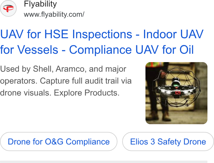 Flyability ad on Google Ads: UAV for HSE Inspections - Indoor UAV for Vessels - Compliance UAV for Oil Used by Shell, Aramco, and major operators. Capture full audit trail via drone visuals. Explore Products. Drone for O& G ( Drone for 0&G Compliance ) Elios 3 ( Elios 3 Safety Drone ) Drone