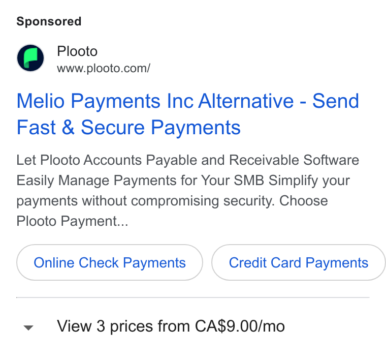 Plooto ad on Google Ads: Melio Payments Inc Alternative - Send Fast & Secure Payments Let Plooto Accounts Payable and Receivable Software Easily Manage Payments for Your SMB Simplify your payments without compromising security. Choose Plooto Payment... Online Check Payments Credit Card Payments View 3 prices from CA$9.00/mo
