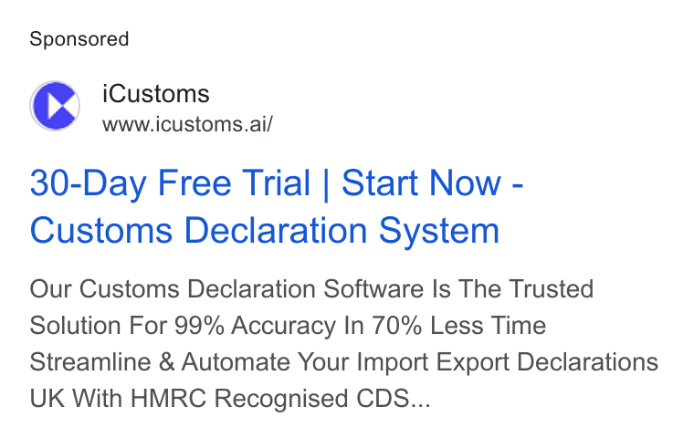 iCustoms.ai ad on Google Ads: i Customs www.icustoms.ai/ 30-Day Free Trial | Start Now - Customs Declaration System Our Customs Declaration Software Is The Trusted Solution For 99% Accuracy In 70% Less Time Streamline & Automate Your Import Export Declarations UK With HMRC Recognised CDS...