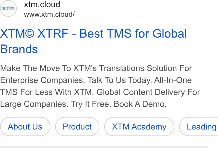 XTM ad on Google Ads: (ere) xtm.cloud www.xtm.cloud/ XTM© XTREF - Best TMS for Global Brands Make The Move To XTM's Translations Solution For Enterprise Companies. Talk To Us Today. All-In-One TMS For Less With XTM. Global Content Delivery For Large Companies. Try It Free. Book A Demo. About Us XTM Academy )} ( Leading