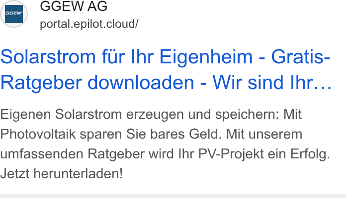 epilot ad on Google Ads: im’ portal.epilot.cloud/ Solarstrom fur Ihr Eigenheim - Gratis- Ratgeber downloaden - Wir sind Ihr... Eigenen Solarstrom erzeugen und speichern: Mit Photovoltaik sparen Sie bares Geld. Mit unserem umfassenden Ratgeber wird Ihr PV-Projekt ein Erfolg. Jetzt herunterladen!