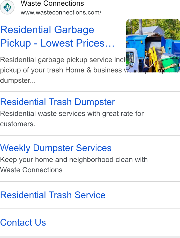 Waste Connections ad on Google Ads: Residential Garbage Pickup - Lowest Prices... Residential garbage pickup service inc pickup of your trash Home & business dumpster... Residential Trash Dumpster Residential waste services with great rate for customers. Weekly Dumpster Services Keep your home and neighborhood clean with Waste Connections Residential Trash Service Contact Us