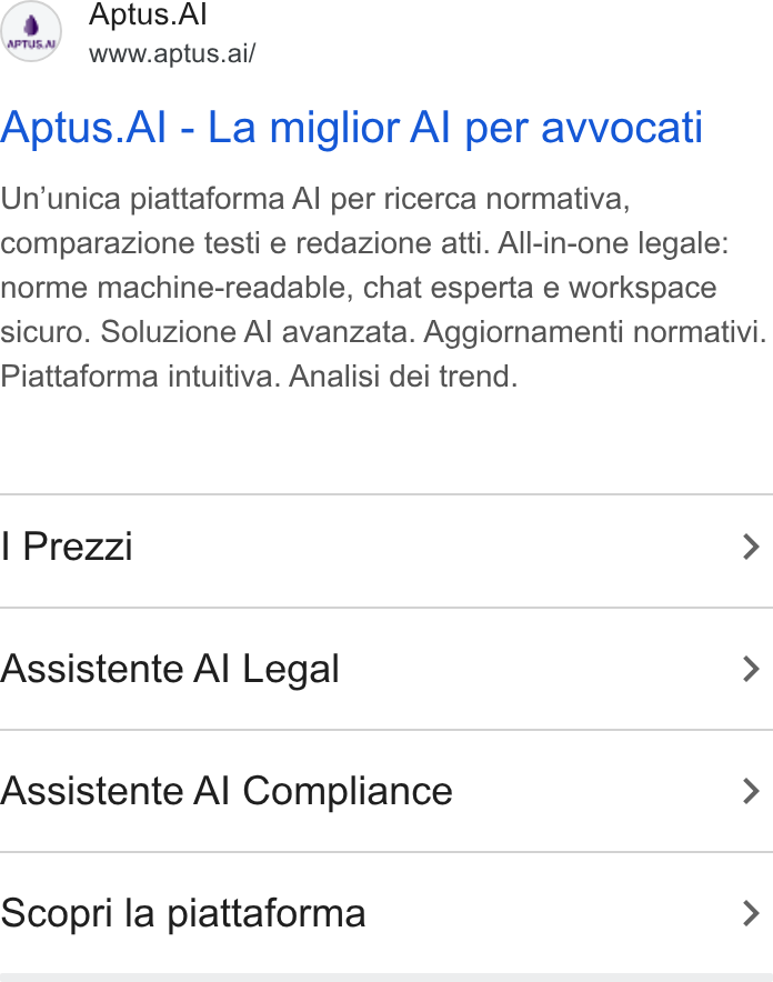 Aptus.AI ad on Google Ads: Aptus. Al www.aptus.ai/ Aptus. Al - La miglior Al per avvocati Un’unica piattaforma Al per ricerca normativa, comparazione testi e redazione atti. All-in-one legale: norme machine-readable, chat esperta e workspace sicuro. Soluzione Al avanzata. Aggiornamenti normativi. Piattaforma intuitiva. Analisi dei trend. Prezzi > Assistente Al Legal > Assistente Al Compliance > Scopri la piattaforma >