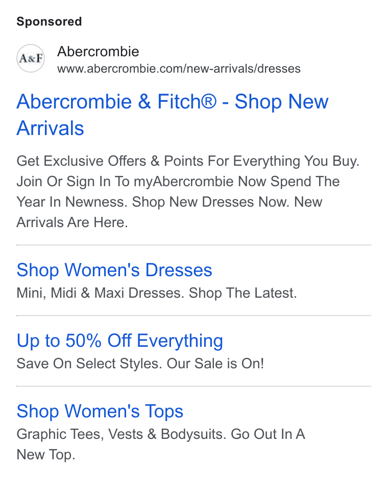 Abercrombie & Fitch ad on Google Ads: Abercrombie & Fitch® - Shop New Arrivals Get Exclusive Offers & Points For Everything You Buy. Join Or Sign In To my Abercrombie Now Spend The Year In Newness. Shop New Dresses Now. New Arrivals Are Here. Shop Women's Dresses Mini, Midi & Maxi Dresses. Shop The Latest. Up to 50% Off Everything Save On Select Styles. Our Sale is On! Shop Women's Tops Graphic Tees, Vests & Bodysuits. Go Out In A New Top.