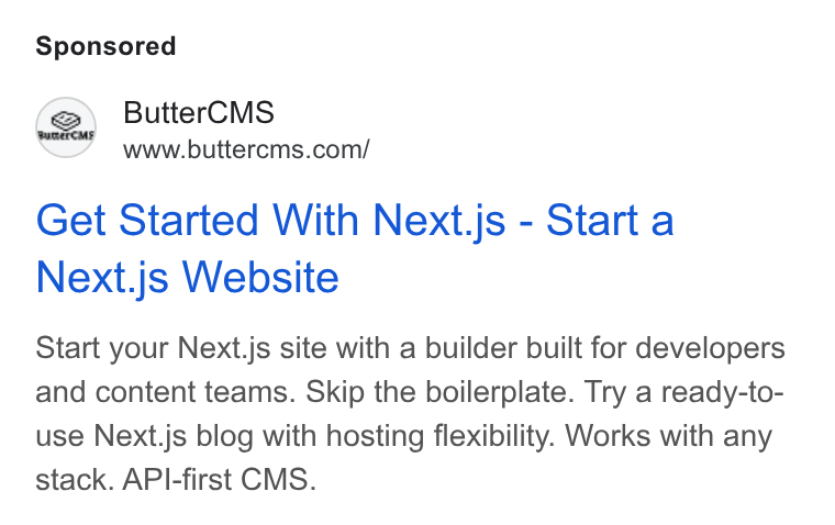 ButterCMS ad on Google Ads: Get Started With Next.js - Start a Next.js Website Start your Next.js site with a builder built for developers and content teams. Skip the boilerplate. Try a ready-to- use Next.js blog with hosting flexibility. Works with any stack. API-first CMS.