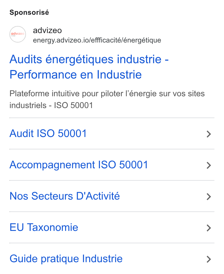 advizeo ad on Google Ads: Sponsorisé advizeo energy.advizeo.io/effficacité/énergétique Audits énergétiques industrie - Performance en Industrie Plateforme intuitive pour piloter énergie sur vos sites industriels - ISO 50001 Audit ISO 50001 Accompagnement ISO 50001 Nos Secteurs D'Activité EU Taxonomie Guide pratique Industrie