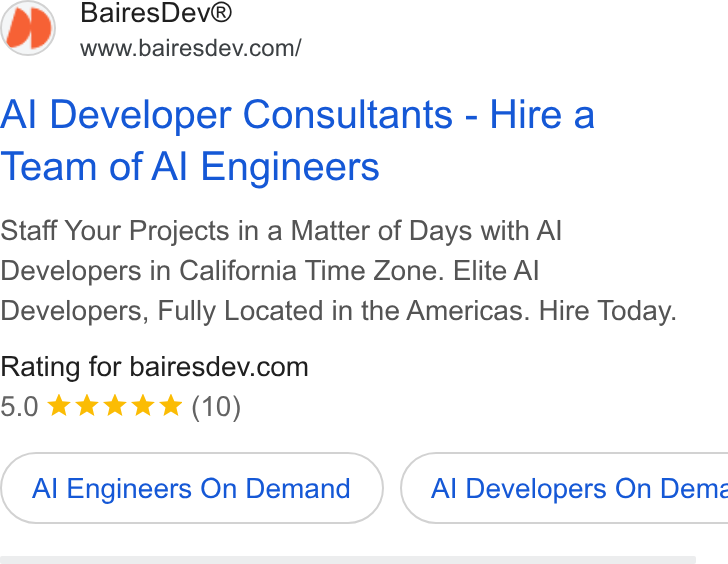 Bairesdev ad on Google Ads: Al Developer Consultants - Hire a Team of Al Engineers Staff Your Projects in a Matter of Days with Al Developers in California Time Zone. Elite Al Developers, Fully Located in the Americas. Hire Today. Rating for bairesdev.com Al Engineers On Demand } ( Al Developers On Demz