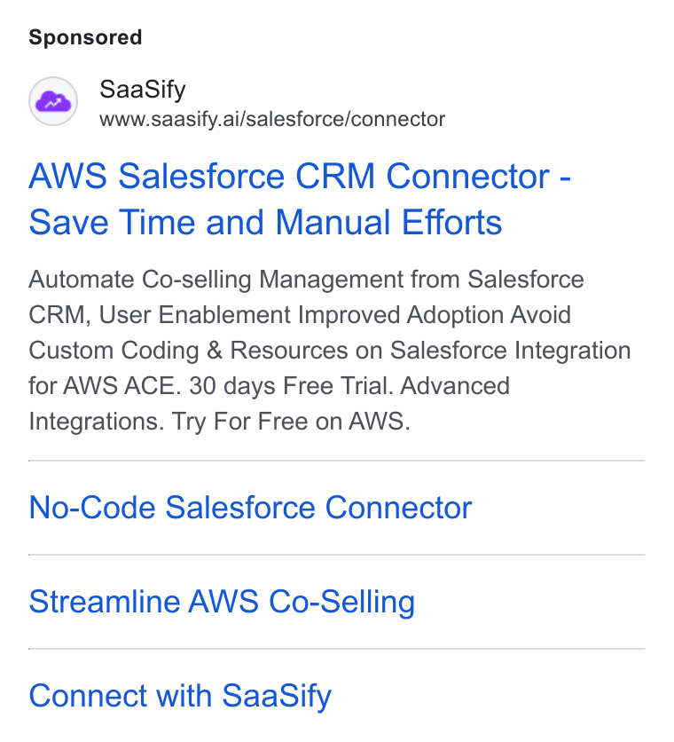 SaaSify ad on Google Ads: Saa Sify www.saasify.ai/salesforce/connector AWS Salesforce CRM Connector - Save Time and Manual Efforts Automate Co-selling Management from Salesforce CRM, User Enablement Improved Adoption Avoid Custom Coding & Resources on Salesforce Integration for AWS ACE. 30 days Free Trial. Advanced Integrations. Try For Free on AWS. No-Code Salesforce Connector Streamline AWS Co-Selling Connect with Saa Sify