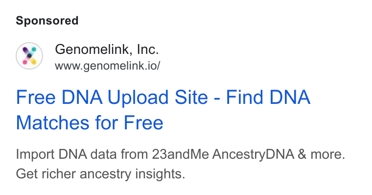 Genomelink ad on Google Ads: Genomelink, Inc. www.genomelink.io/ Free DNA Upload Site - Find DNA Matches for Free Import DNA data from 23and Me Ancestry DNA & more. Get richer ancestry insights.