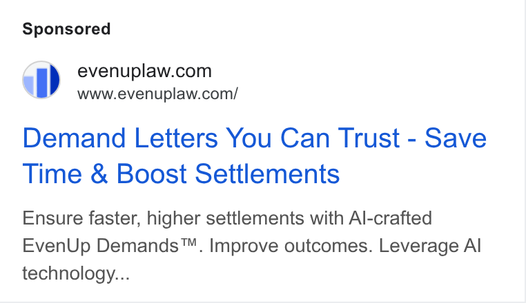 EvenUp ad on Google Ads: a” ~=www.evenuplaw.com/ Demand Letters You Can Trust - Save Time & Boost Settlements Ensure faster, higher settlements with Al-crafted Even Up Demands™. Improve outcomes. Leverage Al technology...