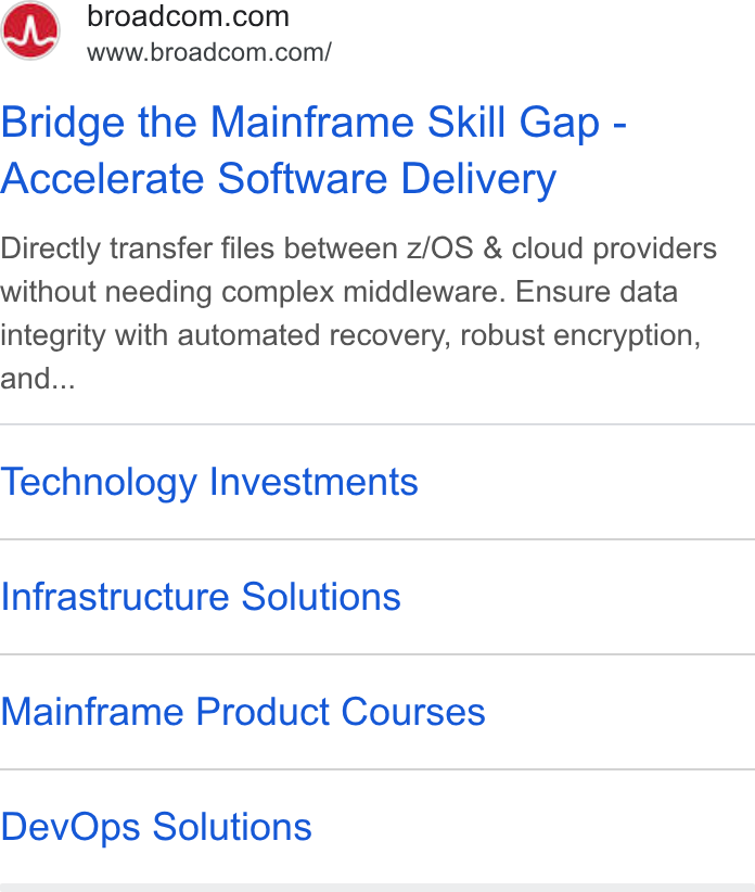 Broadcom ad on Google Ads: www.broadcom.com/ Bridge the Mainframe Skill Gap - Accelerate Software Delivery Directly transfer files between z/OS & cloud providers without needing complex middleware. Ensure data integrity with automated recovery, robust encryption, and... Technology Investments Infrastructure Solutions Mainframe Product Courses Dev Ops Solutions