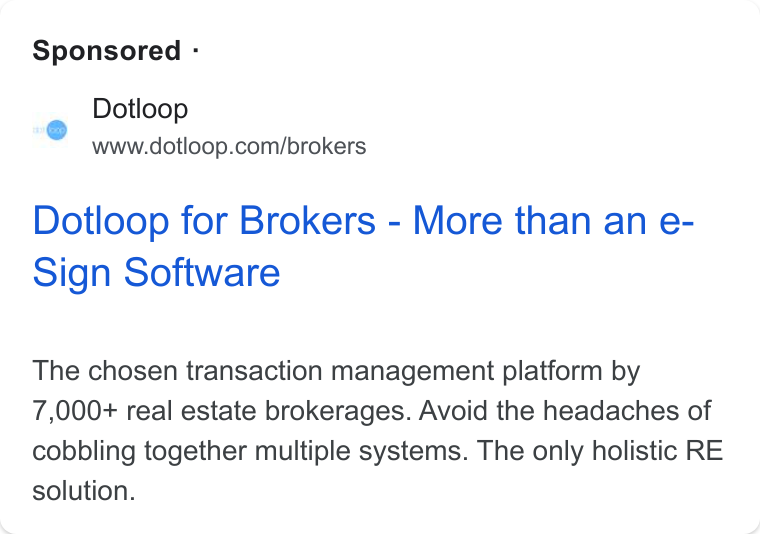 dotloop ad on Google Ads: Sponsored - Dotloop for Brokers - More than an e- Sign Software The chosen transaction management platform by 7,000+ real estate brokerages. Avoid the headaches of cobbling together multiple systems. The only holistic RE solution.