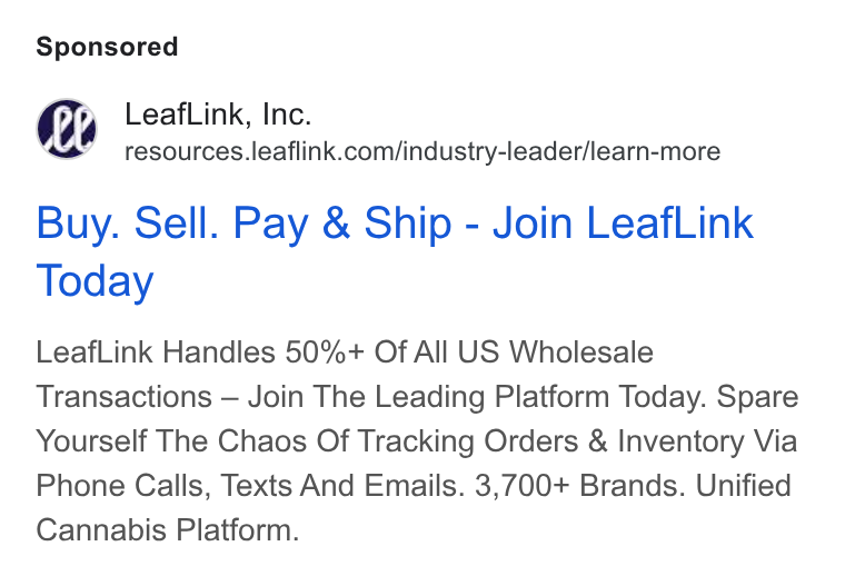 LeafLink ad on Google Ads: Buy. Sell. Pay & Ship - Join Leaf Link Today Leaf Link Handles 50%+ Of All US Wholesale Transactions — Join The Leading Platform Today. Spare Yourself The Chaos Of Tracking Orders & Inventory Via Phone Calls, Texts And Emails. 3,700+ Brands. Unified Cannabis Platform.