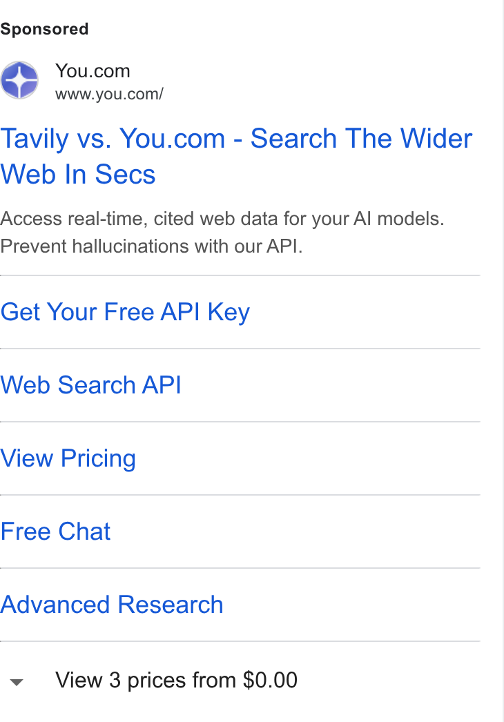 You.com ad on Google Ads: www.you.com/ Tavily vs. You.com - Search The Wider Web In Secs Access real-time, cited web data for your Al models. Prevent hallucinations with our API. Get Your Free API Key Web Search API View Pricing Free Chat Advanced Research View 3 prices from $0.00