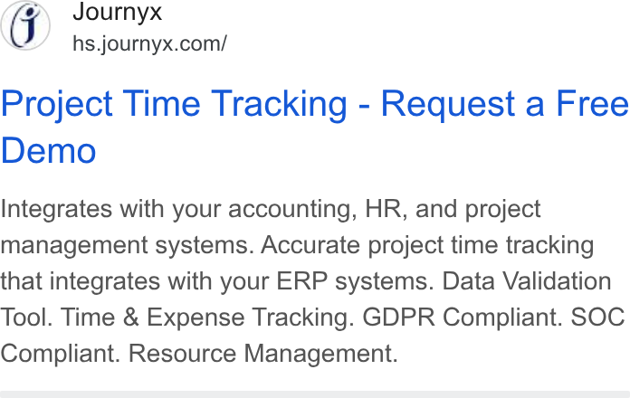 Journyx ad on Google Ads: Project Time Tracking - Request a Free Demo Integrates with your accounting, HR, and project management systems. Accurate project time tracking that integrates with your ERP systems. Data Validation Tool. Time & Expense Tracking. GDPR Compliant. SOC Compliant. Resource Management.