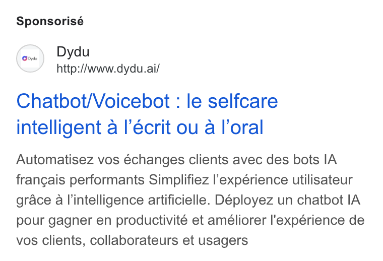 dydu ad on Google Ads: Sponsorisé Dydu / http://www.dydu.ai/ Chatbot/Voicebot : le selfcare intelligent a l’écrit ou a loral Automatisez vos échanges clients avec des bots IA frangais performants Simplifiez l’expérience utilisateur grace a l’intelligence artificielle. Déployez un chatbot IA pour gagner en productivité et améliorer l'expérience de vos clients, collaborateurs et usagers