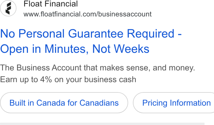 Float ad on Google Ads: No Personal Guarantee Required - Open in Minutes, Not Weeks The Business Account that makes sense, and money. Earn up to 4% on your business cash Built in Canada for Canadians } ( Pricing Information
