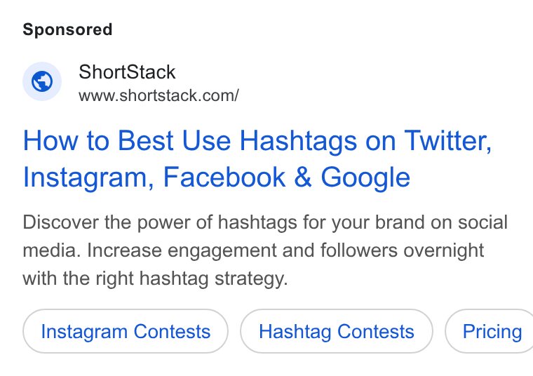 ShortStack ad on Google Ads: How to Best Use Hashtags on Twitter, Instagram, Facebook & Google Discover the power of hashtags for your brand on social media. Increase engagement and followers overnight with the right hashtag strategy. Instagram Contests Hashtag Contests } ( Pricing