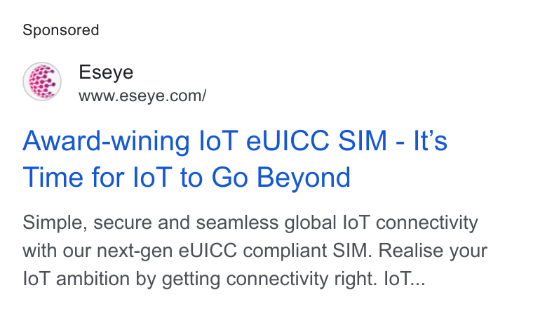 Eseye ad on Google Ads: Award-wining lo T e UICC SIM - It’s Time for lo T to Go Beyond Simple, secure and seamless global lo T connectivity with our next-gen e UICC compliant SIM. Realise your lo T ambition by getting connectivity right. lo T...