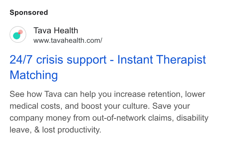 Tava Health ad on Google Ads: 24/7 crisis support - Instant Therapist Matching See how Tava can help you increase retention, lower medical costs, and boost your culture. Save your company money from out-of-network claims, disability leave, & lost productivity.