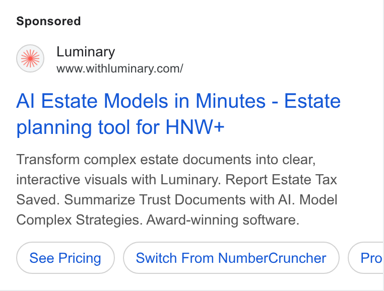 Luminary ad on Google Ads: Al Estate Models in Minutes - Estate planning tool for HNW+ Transform complex estate documents into clear, interactive visuals with Luminary. Report Estate Tax Saved. Summarize Trust Documents with Al. Model Complex Strategies. Award-winning software. Switch From Number Cruncher