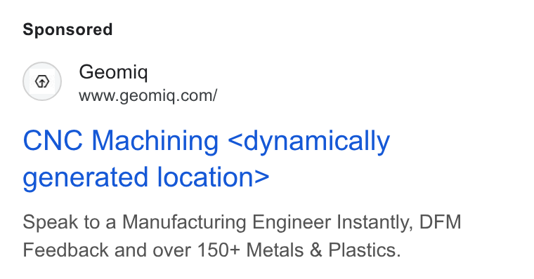 Geomiq ad on Google Ads: CNC Machining <dynamically generated location> Speak to a Manufacturing Engineer Instantly, DFM Feedback and over 150+ Metals & Plastics.