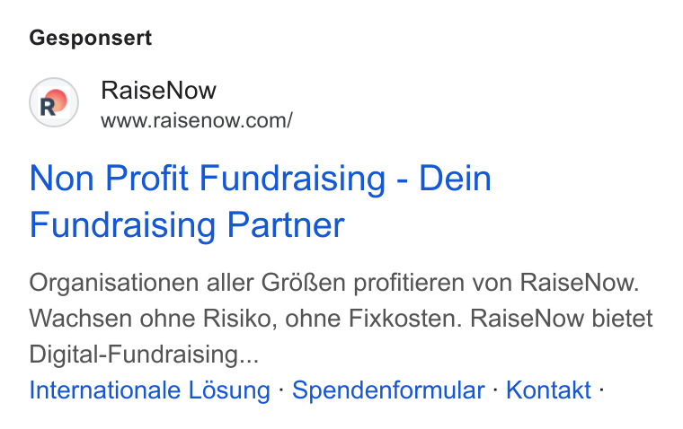 RaiseNow ad on Google Ads: Gesponsert Non Profit Fundraising - Dein Fundraising Partner Organisationen aller GréRen profitieren von Raise Now. Wachsen ohne Risiko, ohne Fixkosten. Raise Now bietet Digital-Fundraising... Internationale L6sung - Spendenformular - Kontakt -