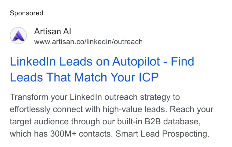 Artisan ad on Google Ads: Linked In Leads on Autopilot - Find Leads That Match Your ICP Transform your Linked In outreach strategy to effortlessly connect with high-value leads. Reach your target audience through our built-in B2B database, which has 300M+ contacts. Smart Lead Prospecting.
