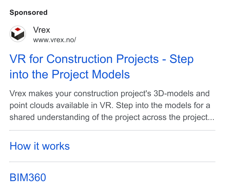 Vrex ad on Google Ads: VR for Construction Projects - Step into the Project Models Vrex makes your construction project's 3D-models and point clouds available in VR. Step into the models for a shared understanding of the project across the project... How it works BIM360