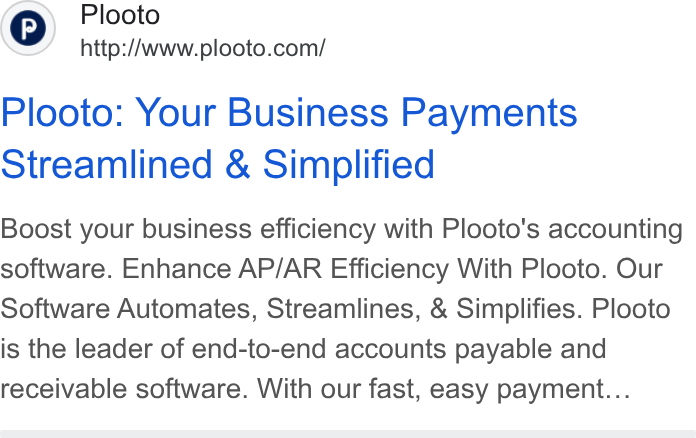 Plooto ad on Google Ads: Plooto: Your Business Payments Streamlined & Simplified Boost your business efficiency with Plooto's accounting software. Enhance AP/AR Efficiency With Plooto. Our Software Automates, Streamlines, & Simplifies. Plooto is the leader of end-to-end accounts payable and receivable software. With our fast, easy payment...
