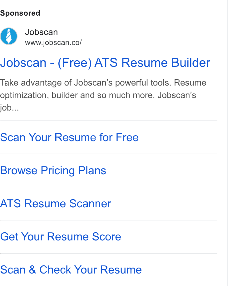 Jobscan ad on Google Ads: Jobscan - (Free) ATS Resume Builder Take advantage of Jobscan’s powerful tools. Resume optimization, builder and so much more. Jobscan’s job... Scan Your Resume for Free Browse Pricing Plans ATS Resume Scanner Get Your Resume Score Scan & Check Your Resume