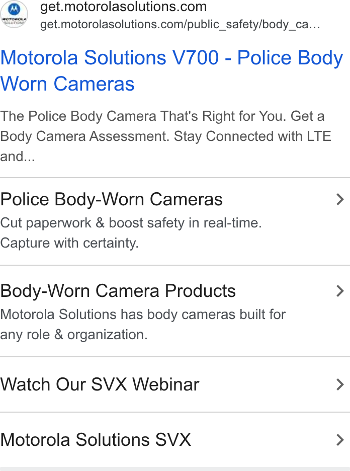 Motorola Solutions ad on Google Ads: <= get.motorolasolutions.com/public_safety/body_ca... Motorola Solutions V700 - Police Body Worn Cameras The Police Body Camera That's Right for You. Get a Body Camera Assessment. Stay Connected with LTE and... Police Body-Worn Cameras > Cut paperwork & boost safety in real-time. Capture with certainty. Body-Worn Camera Products > Motorola Solutions has body cameras built for any role & organization. Watch Our SVX Webinar > Motorola Solutions SVX >