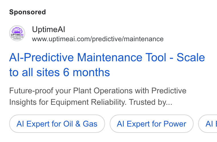 UptimeAI ad on Google Ads: Al-Predictive Maintenance Tool - Scale to all sites 6 months Future-proof your Plant Operations with Predictive Insights for Equipment Reliability. Trusted by... Al Expert for Oil & Gas Al Expert for Power Al|