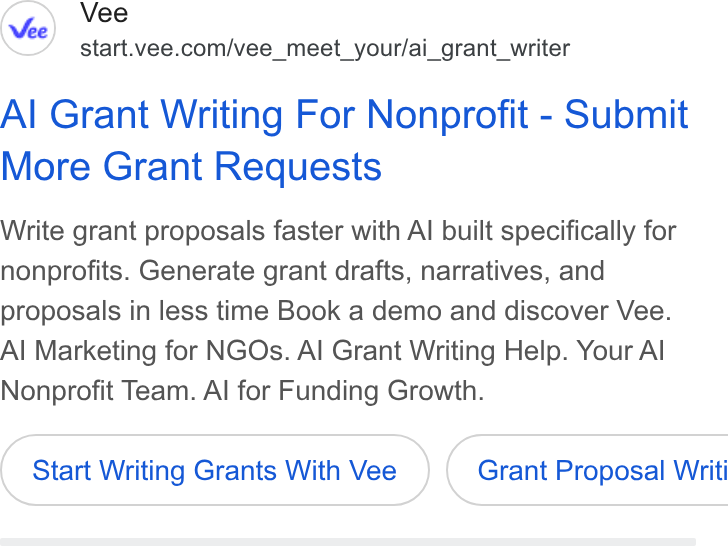 Vee.com ad on Google Ads: Al Grant Writing For Nonprofit - Submit More Grant Requests Write grant proposals faster with Al built specifically for nonprofits. Generate grant drafts, narratives, and proposals in less time Book a demo and discover Vee. Al Marketing for NGOs. Al Grant Writing Help. Your Al Nonprofit Team. Al for Funding Growth. Start Writing Grants With Vee } ( Grant Proposal Writi