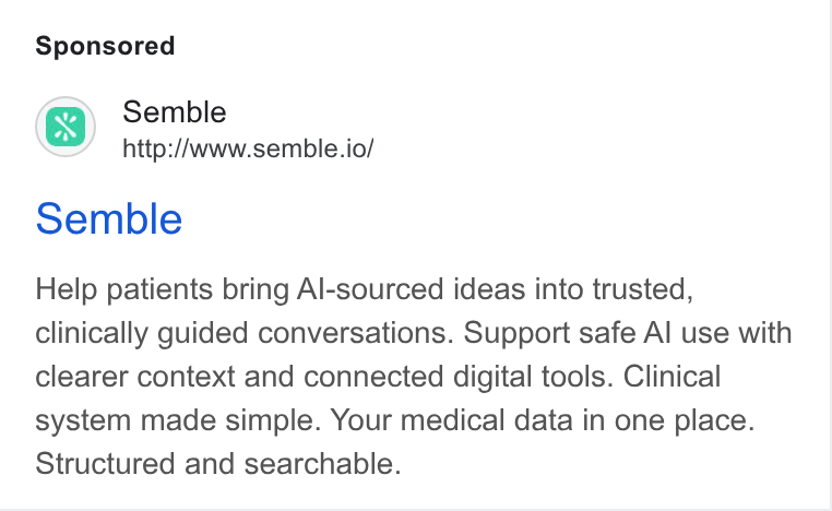 Semble ad on Google Ads: Semble http://www.semble.io/ Semble Help patients bring Al-sourced ideas into trusted, clinically guided conversations. Support safe Al use with clearer context and connected digital tools. Clinical system made simple. Your medical data in one place. Structured and searchable.