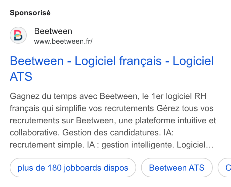 Beetween ad on Google Ads: Sponsorisé Beetween - Logiciel frangais - Logiciel ATS Gagnez du temps avec Beetween, le 1er logiciel RH frangais qui simplifie vos recrutements Gérez tous vos recrutements sur Beetween, une plateforme intuitive et collaborative. Gestion des candidatures. IA: recrutement simple. IA : gestion intelligente. Logiciel... plus de 180 jobboards dispos Beetween ATS (¢