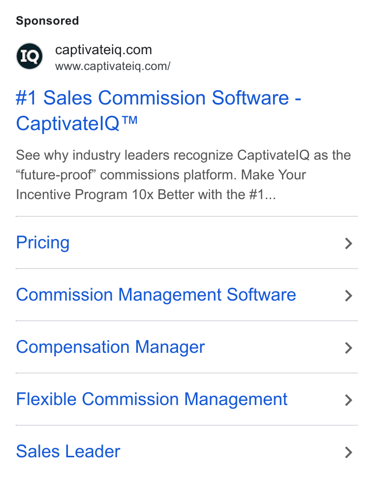 CaptivateIQ ad on Google Ads: www.captivateiq.com/ #1 Sales Commission Software - Captivatel Q™ See why industry leaders recognize Captivatel Q as the “future-proof” commissions platform. Make Your Incentive Program 10x Better with the #1... Pricing > Commission Management Software > Compensation Manager > Flexible Commission Management > Sales Leader >