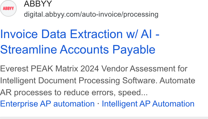 ABBYY ad on Google Ads: Invoice Data Extraction w/ Al - Streamline Accounts Payable Everest PEAK Matrix 2024 Vendor Assessment for Intelligent Document Processing Software. Automate AR processes to reduce errors, speed... Enterprise AP automation - Intelligent AP Automation