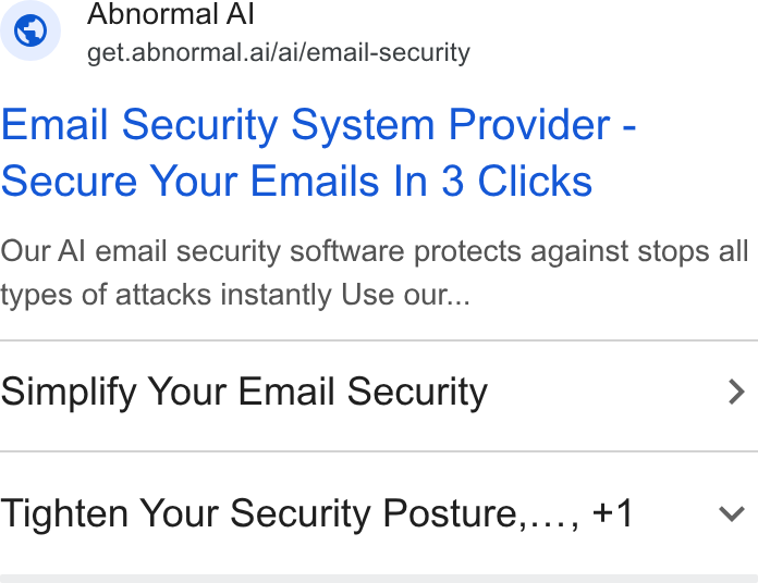 Abnormal AI ad on Google Ads: Abnormal Al get.abnormal.ai/ai/email-security Email Security System Provider - Secure Your Emails In 3 Clicks Our Al email security software protects against stops alll types of attacks instantly Use our... Simplify Your Email Security > Tighten Your Security Posture,..., +1 Vv