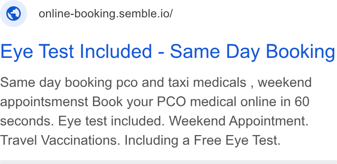Semble ad on Google Ads: © online-booking.semble.io/ Eye Test Included - Same Day Booking Same day booking pco and taxi medicals , weekend appointsmenst Book your PCO medical online in 60 seconds. Eye test included. Weekend Appointment. Travel Vaccinations. Including a Free Eye Test.
