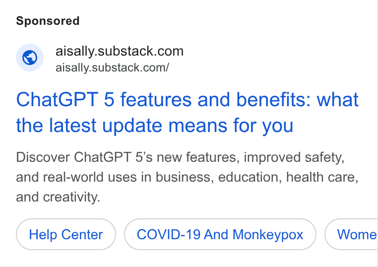Substack ad on Google Ads: aisally.substack.com/ Chat GPT 5 features and benefits: what the latest update means for you Discover Chat GPT 5’s new features, improved safety, and real-world uses in business, education, health care, and creativity. Help Center COVID-19 And Monkeypox