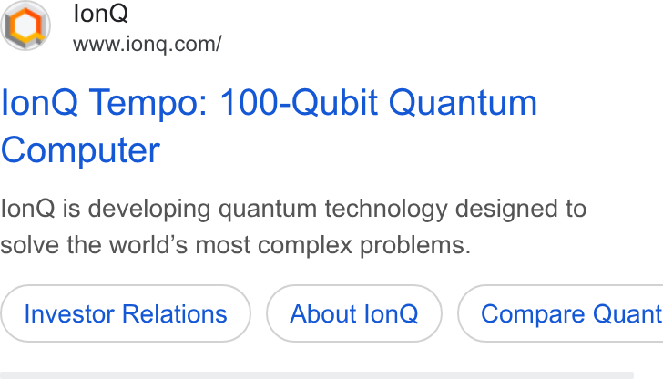 IonQ ad on Google Ads: lon Q Tempo: 100-Qubit Quantum Computer lon Q is developing quantum technology designed to solve the world’s most complex problems. Investor Relations About lon Q } ( Compare Quant