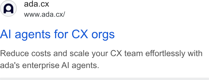 ada CX ad on Google Ads: (Q) ada.cx NN” www.ada.cx/ Al agents for CX orgs Reduce costs and scale your CX team effortlessly with ada's enterprise Al agents.