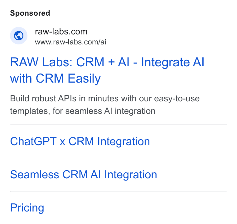 RAW Labs ad on Google Ads: www.raw-labs.com/ai RAW Labs: CRM + Al - Integrate Al with CRM Easily Build robust APIs in minutes with our easy-to-use templates, for seamless Al integration Chat GPT x CRM Integration Seamless CRM Al Integration Pricing