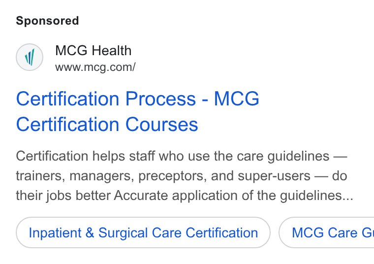 MCG Health ad on Google Ads: Certification Process - MCG Certification Courses Certification helps staff who use the care guidelines — trainers, managers, preceptors, and super-users — do their jobs better Accurate application of the guidelines... Inpatient & Surgical Care Certification ) ( MCG Care G