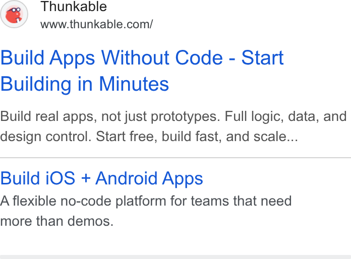 Thunkable ad on Google Ads: Build Apps Without Code - Start Building in Minutes Build real apps, not just prototypes. Full logic, data, and design control. Start free, build fast, and scale... Build i OS + Android Apps A flexible no-code platform for teams that need more than demos.