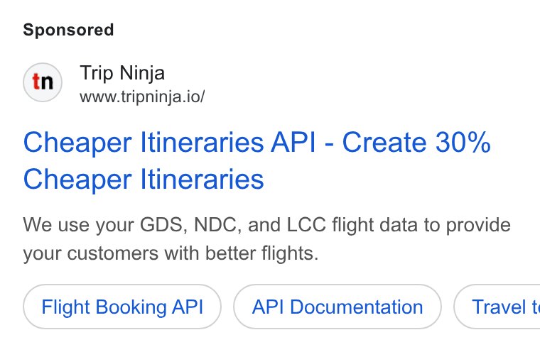 Web Travel Group ad on Google Ads: Trip Ninja www.tripninja.io/ Cheaper Itineraries API - Create 30% Cheaper Itineraries We use your GDS, NDC, and LCC flight data to provide your customers with better flights. Flight Booking API API Documentation } ( Travel t