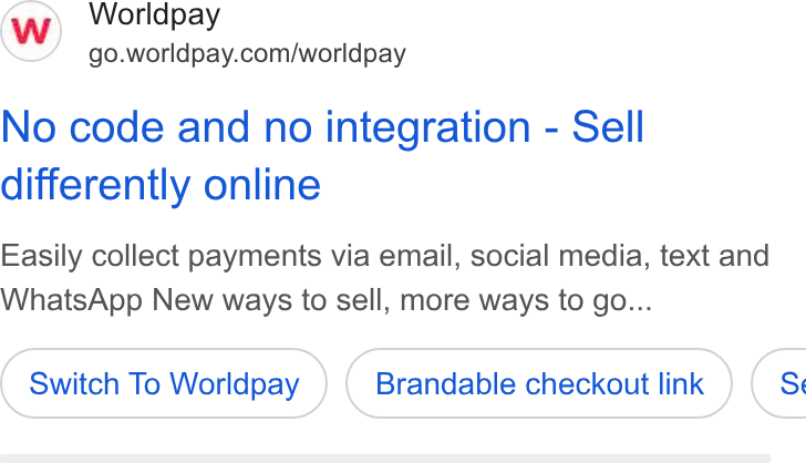 Worldpay ad on Google Ads: No code and no integration - Sell differently online Easily collect payments via email, social media, text and Whats App New ways to sell, more ways to go... Switch To Worldpay Brandable checkout link (s
