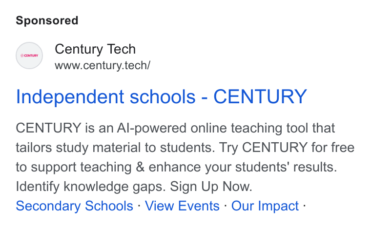 CENTURY Tech ad on Google Ads: Century Tech www.century.tech/ Independent schools - CENTURY CENTURY is an Al-powered online teaching tool that tailors study material to students. Try CENTURY for free to support teaching & enhance your students’ results. Identify knowledge gaps. Sign Up Now. Secondary Schools - View Events - Our Impact -