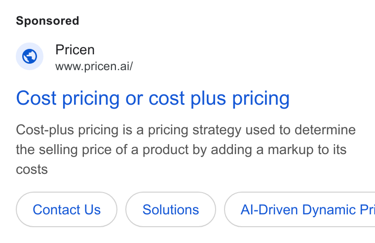 Pricen ad on Google Ads: Pricen www.pricen.ai/ Cost pricing or cost plus pricing Cost-plus pricing is a pricing strategy used to determine the selling price of a product by adding a markup to its costs Contact Us ( Al-Driven Dynamic Pri